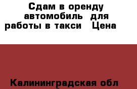 Сдам в оренду автомобиль .для работы в такси › Цена ­ 800 - Калининградская обл. Авто » Сдам в аренду   
